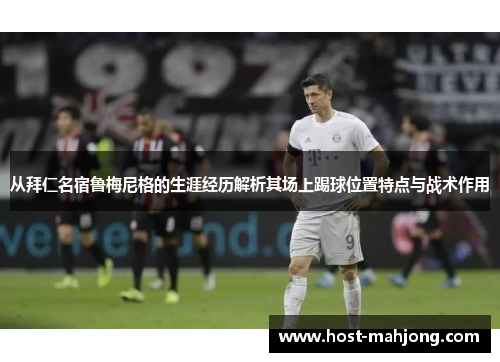 从拜仁名宿鲁梅尼格的生涯经历解析其场上踢球位置特点与战术作用