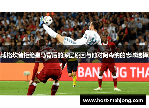 博格坎普拒绝皇马背后的深层原因与他对阿森纳的忠诚选择 博格坎普拒绝皇马背后的深层原因与他对阿森纳的忠诚选择