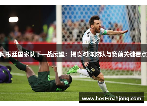 阿根廷国家队下一战展望：揭晓对阵球队与赛前关键看点