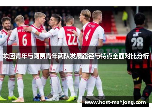 埃因青年与阿贾青年两队发展路径与特点全面对比分析 埃因青年与阿贾青年两队发展路径与特点全面对比分析