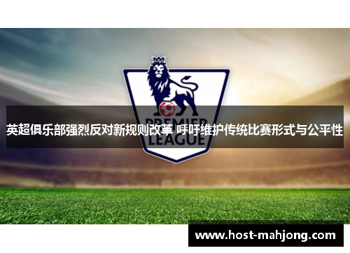 英超俱乐部强烈反对新规则改革 呼吁维护传统比赛形式与公平性