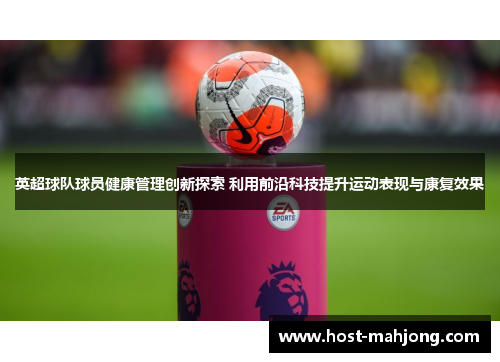 英超球队球员健康管理创新探索 利用前沿科技提升运动表现与康复效果 英超球队球员健康管理创新探索 利用前沿科技提升运动表现与康复效果