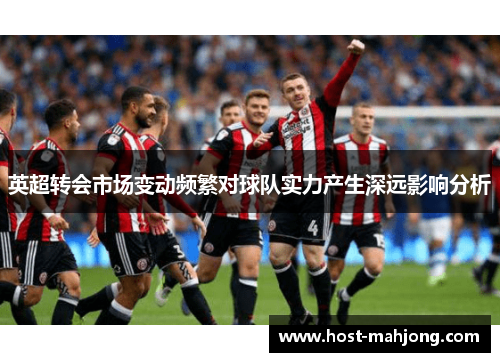 英超转会市场变动频繁对球队实力产生深远影响分析 英超转会市场变动频繁对球队实力产生深远影响分析