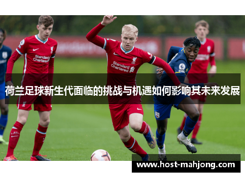 荷兰足球新生代面临的挑战与机遇如何影响其未来发展 荷兰足球新生代面临的挑战与机遇如何影响其未来发展