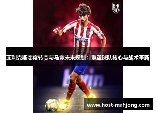 菲利克斯态度转变与马竞未来规划：重塑球队核心与战术革新