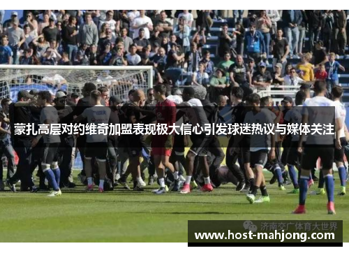 蒙扎高层对约维奇加盟表现极大信心引发球迷热议与媒体关注 蒙扎高层对约维奇加盟表现极大信心引发球迷热议与媒体关注