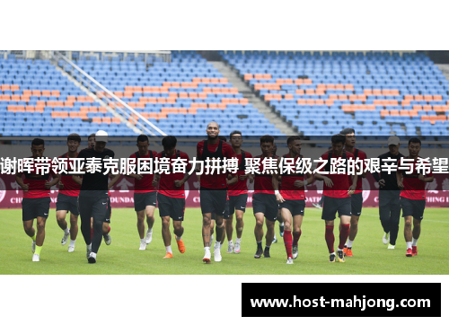 谢晖带领亚泰克服困境奋力拼搏 聚焦保级之路的艰辛与希望