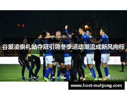 谷爱凌崇礼站夺冠引领冬季运动潮流成新风向标 谷爱凌崇礼站夺冠引领冬季运动潮流成新风向标