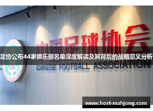 足协公布44家俱乐部名单深度解读及其背后的战略意义分析 足协公布44家俱乐部名单深度解读及其背后的战略意义分析