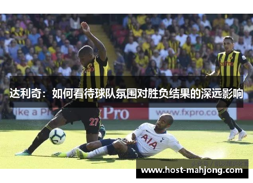 达利奇:如何看待球队氛围对胜负结果的深远影响 达利奇:如何看待球队氛围对胜负结果的深远影响
