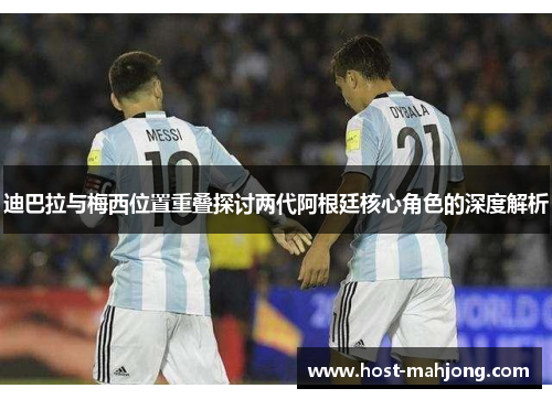 迪巴拉与梅西位置重叠探讨两代阿根廷核心角色的深度解析