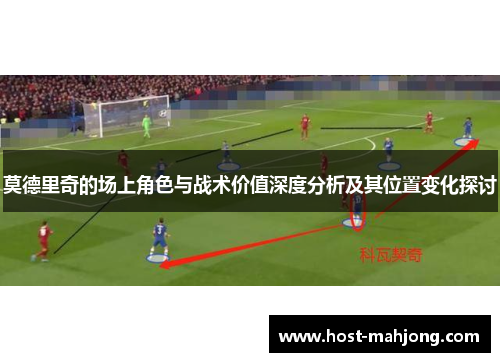 莫德里奇的场上角色与战术价值深度分析及其位置变化探讨
