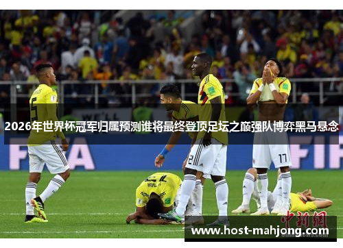 2026年世界杯冠军归属预测谁将最终登顶足坛之巅强队博弈黑马悬念