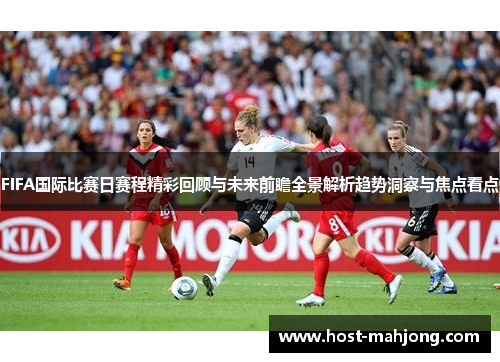 FIFA国际比赛日赛程精彩回顾与未来前瞻全景解析趋势洞察与焦点看点