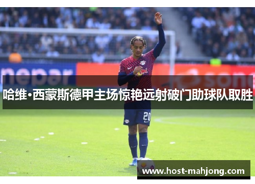 哈维·西蒙斯德甲主场惊艳远射破门助球队取胜 哈维·西蒙斯德甲主场惊艳远射破门助球队取胜