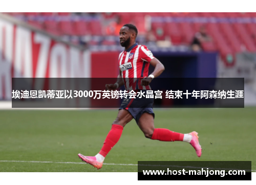 埃迪恩凯蒂亚以3000万英镑转会水晶宫 结束十年阿森纳生涯 埃迪恩凯蒂亚以3000万英镑转会水晶宫 结束十年阿森纳生涯