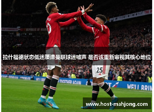 拉什福德状态低迷屡遭曼联球迷嘘声 是否该重新审视其核心地位