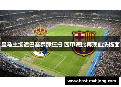 皇马主场遭巴塞罗那狂扫 西甲德比再现血洗场面