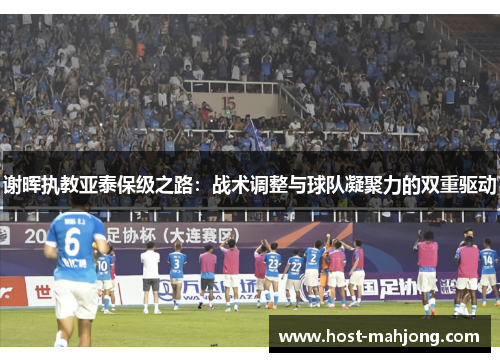 谢晖执教亚泰保级之路：战术调整与球队凝聚力的双重驱动