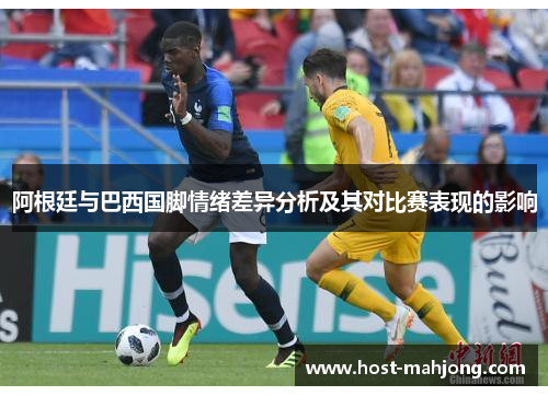 阿根廷与巴西国脚情绪差异分析及其对比赛表现的影响 阿根廷与巴西国脚情绪差异分析及其对比赛表现的影响
