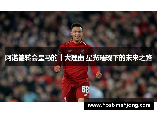 阿诺德转会皇马的十大理由 星光璀璨下的未来之路 阿诺德转会皇马的十大理由 星光璀璨下的未来之路