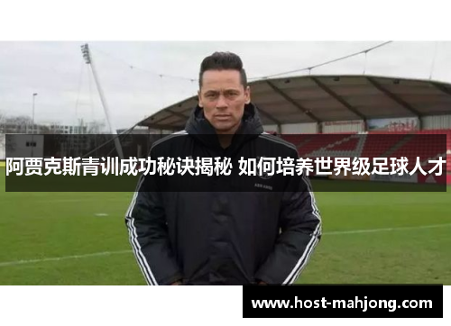 阿贾克斯青训成功秘诀揭秘 如何培养世界级足球人才 阿贾克斯青训成功秘诀揭秘 如何培养世界级足球人才
